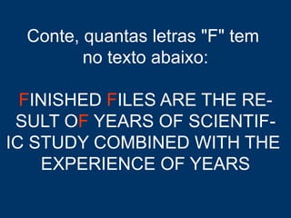 Conte, quantas letras "F" tem
no texto abaixo:
FINISHED FILES ARE THE RE-
SULT OF YEARS OF SCIENTIF-
IC STUDY COMBINED WITH THE
EXPERIENCE OF YEARS
 
