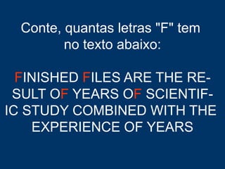 Conte, quantas letras "F" tem
no texto abaixo:
FINISHED FILES ARE THE RE-
SULT OF YEARS OF SCIENTIF-
IC STUDY COMBINED WITH THE
EXPERIENCE OF YEARS
 