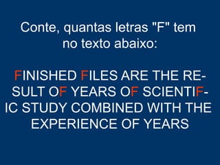 Conte, quantas letras "F" tem
no texto abaixo:
FINISHED FILES ARE THE RE-
SULT OF YEARS OF SCIENTIF-
IC STUDY COMBINED WITH THE
EXPERIENCE OF YEARS
 