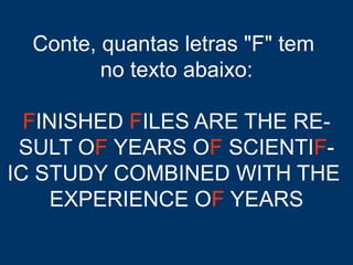 Conte, quantas letras "F" tem
no texto abaixo:
FINISHED FILES ARE THE RE-
SULT OF YEARS OF SCIENTIF-
IC STUDY COMBINED WITH THE
EXPERIENCE OF YEARS
 