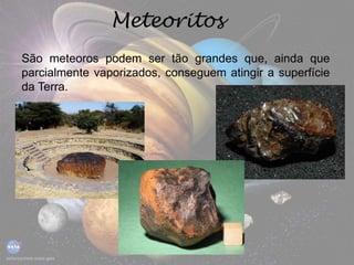 Meteoritos
São meteoros podem ser tão grandes que, ainda que
parcialmente vaporizados, conseguem atingir a superfície
da Terra.
 