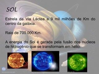 SOL
Estrela da Via Láctea a 9 mil milhões de Km do
centro da galáxia.
Raio de 700 000 Km.
A energia do Sol é gerada pela fusão dos núcleos
de hidrogénio que se transformam em hélio.
 