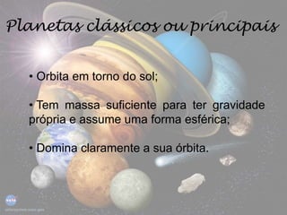 Planetas clássicos ou principais
• Orbita em torno do sol;
• Tem massa suficiente para ter gravidade
própria e assume uma forma esférica;
• Domina claramente a sua órbita.
 