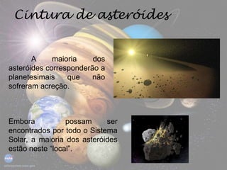Cintura de asteróides
A maioria dos
asteróides corresponderão a
planetesimais que não
sofreram acreção.
Embora possam ser
encontrados por todo o Sistema
Solar, a maioria dos asteróides
estão neste “local”.
 