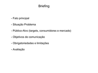 Briefing - Fato principal - Situação Problema - Público-Alvo (targets, consumidores e mercado)‏ - Objetivos de comunicação - Obrigatoriedades e limitações - Avaliação 