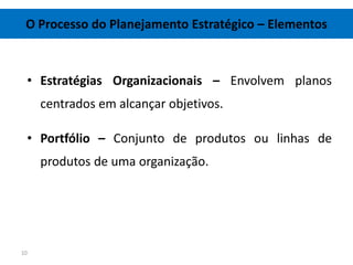 O Processo do Planejamento Estratégico – Elementos



 • Estratégias Organizacionais – Envolvem planos
     centrados em alcançar objetivos.

 • Portfólio – Conjunto de produtos ou linhas de
     produtos de uma organização.




10
 