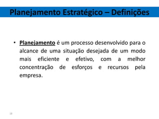 Planejamento Estratégico – Definições


     • Planejamento é um processo desenvolvido para o
       alcance de uma situação desejada de um modo
       mais eficiente e efetivo, com a melhor
       concentração de esforços e recursos pela
       empresa.




18
 