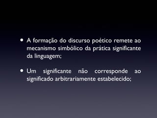 • A formação do discurso poético remete ao

mecanismo simbólico da prática significante
da linguagem;

• Um

significante não corresponde ao
significado arbitrariamente estabelecido;

 