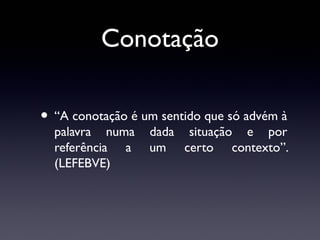 Conotação
• “A conotação é um sentido que só advém à
palavra numa
referência a
(LEFEBVE)

dada situação e por
um certo contexto”.

 
