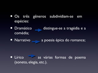 • Os

três gêneros subdividiam-se em
espécies:

• Dramático

distingue-se a tragédia e a

• Narrativo

a poesia épica do romance;

comédia;

• Lírico

as várias formas de poema
(soneto, elegia, etc.).

 