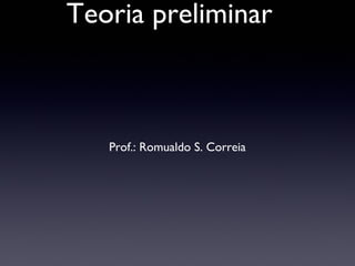 Teoria preliminar

Prof.: Romualdo S. Correia

 