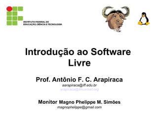 Introdução ao Software
Livre
Prof. Antônio F. C. Arapiraca
aarapiraca@iff.edu.br
arapiraca@linuxmail.org
Monitor Magno Phelippe M. Simões
magnophelippe@gmail.com
 