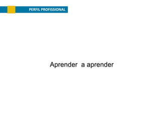 PERFIL PROFISSIONAL

Aprender a aprender

 