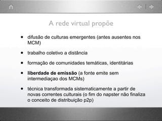 A rede virtual propõe
•   difusão de culturas emergentes (antes ausentes nos
    MCM)

•   trabalho coletivo a distância

...