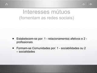Interesses mútuos
     (fomentam as redes sociais)



•   Estabelecem-se por: 1 - relacionamentos afetivos e 2 -
    profi...