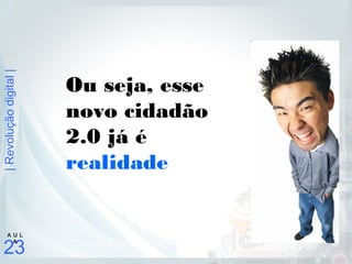 |Revoluçãodigital|
23
A U L
A
Ou seja, esse
novo cidadão
2.0 já é
realidade
 
