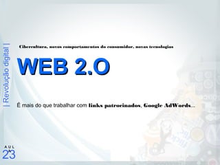 |Revoluçãodigital|
23
A U L
A
É mais do que trabalhar com links patrocinados, Google AdWords...
WEB 2.OWEB 2.O
Cibercultura, novos comportamentos do consumidor, novas tecnologias
 