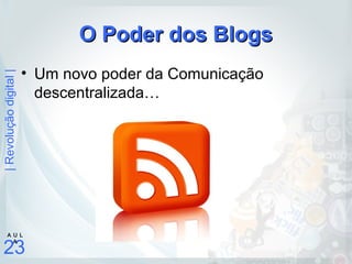 |Revoluçãodigital|
23
A U L
A
O Poder dos BlogsO Poder dos Blogs
• Um novo poder da Comunicação
descentralizada…
 