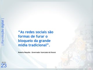 |Revoluçãodigital|
23
A U L
A
“As redes sociais são
formas de furar o
bloqueio da grande
mídia tradicional”.
Roberto Requião – Governador licenciado do Paraná
 