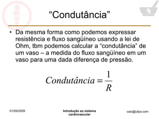“Condutância” Da mesma forma como podemos expressar resistência e fluxo sangüíneo usando a lei de Ohm, tbm podemos calcular a “condutância” de um vaso – a medida do fluxo sangüíneo em um vaso para uma dada diferença de pressão. 