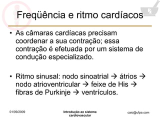 Freqüência e ritmo cardíacos As câmaras cardíacas precisam coordenar a sua contração; essa contração é efetuada por um sistema de condução especializado. Ritmo sinusal: nodo sinoatrial    átrios    nodo atrioventricular    feixe de His    fibras de Purkinje    ventrículos. 