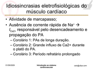Idiossincrasias eletrofisiológicas do músculo cardíaco Atividade de marcapasso; Ausência de corrente rápida de Na +      I Ca2+  responsável pelo desencadeamento e propagação do PA Corolário 1: PAs de longa duração. Corolário 2: Grande influxo de Ca2+ durante o platô do PA. Corolário 3: Período refratário prolongado 