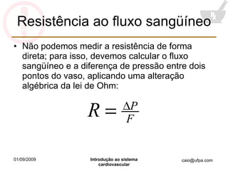 Resistência ao fluxo sangüíneo Não podemos medir a resistência de forma direta; para isso, devemos calcular o fluxo sangüíneo e a diferença de pressão entre dois pontos do vaso, aplicando uma alteração algébrica da lei de Ohm: 