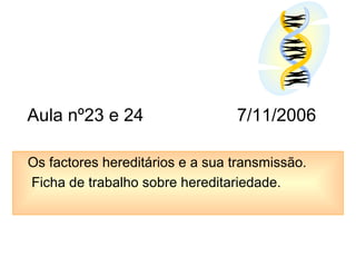 Aula nº23 e 24 7/11/2006
Os factores hereditários e a sua transmissão.
Ficha de trabalho sobre hereditariedade.
 