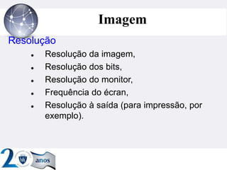 ”
Imagem
Resolução
 Resolução da imagem,
 Resolução dos bits,
 Resolução do monitor,
 Frequência do écran,
 Resolução à saída (para impressão, por
exemplo).
 