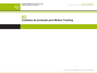 Instituto Politécnico do Cávado e Ave                                         Produção Audiovisual
Escola Superior de Tecnologia                   Ano letivo - 2011 | 2012 || Professor Leonardo Pereira




02
Cuidados de produção para Motion Tracking




                                        e-mail: leonardpeartree@gmail.com | Skype: leonardpeartree
 