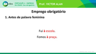 Prof. VICTOR ALAN
Emprego obrigatório
1. Antes de palavra feminina
Fui à escola.
Fomos à praça.
PORTUGUÊS 4 – EMPREGO
DA CRASE: Uso obrigatório
 