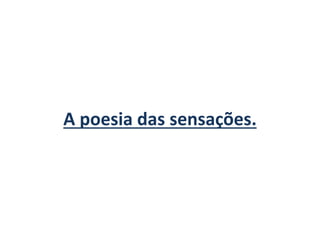 A poesia das sensações.
 