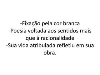 -Fixação pela cor branca
-Poesia voltada aos sentidos mais
que à racionalidade
-Sua vida atribulada refletiu em sua
obra.
 