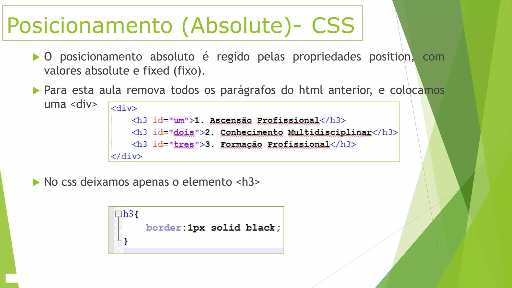 Posicionamento (Absolute)- CSS
 O posicionamento absoluto é regido pelas propriedades position, com
valores absolute e fixed (fixo).
 Para esta aula remova todos os parágrafos do html anterior, e colocamos
uma <div>
 No css deixamos apenas o elemento <h3>
 
