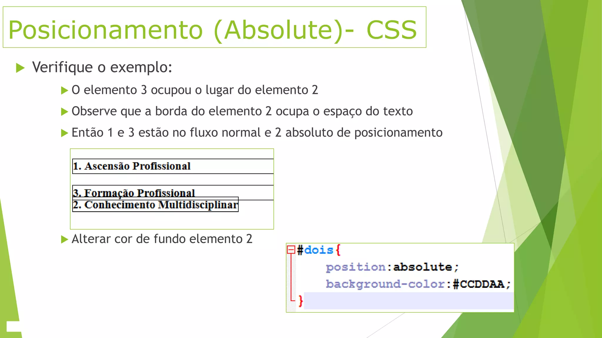 Posicionamento (Absolute)- CSS
 Verifique o exemplo:
 O elemento 3 ocupou o lugar do elemento 2
 Observe que a borda do elemento 2 ocupa o espaço do texto
 Então 1 e 3 estão no fluxo normal e 2 absoluto de posicionamento
 Alterar cor de fundo elemento 2
 