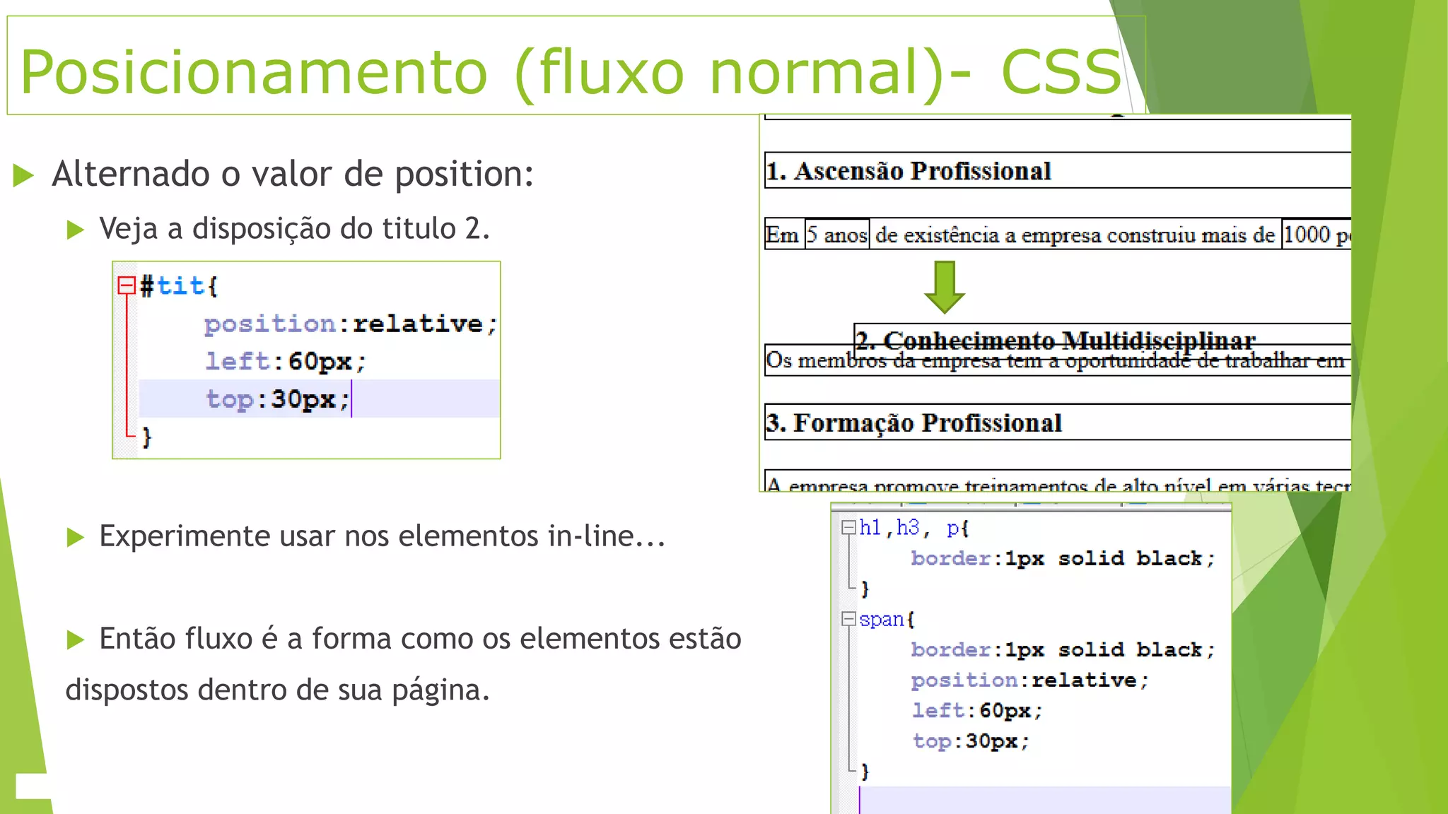 Posicionamento (fluxo normal)- CSS
 Alternado o valor de position:
 Veja a disposição do titulo 2.
 Experimente usar nos elementos in-line...
 Então fluxo é a forma como os elementos estão
dispostos dentro de sua página.
 