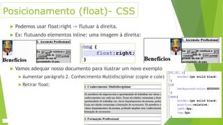 Posicionamento (float)- CSS
 Podemos usar float:right -> flutuar à direita.
 Ex: flutuando elementos inline: uma imagem à direita:
 Vamos adequar nosso documento para ilustrar um novo exemplo
 Aumentar parágrafo 2. Conhecimento Multidisciplinar (copie e cole)
 Retirar float:
 