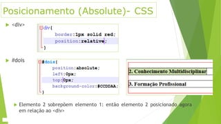 Posicionamento (Absolute)- CSS
 <div>
 #dois
 Elemento 2 sobrepõem elemento 1: então elemento 2 posicionado agora
em relação ao <div>
 