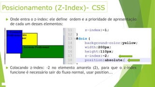 Posicionamento (Z-Index)- CSS
 Onde entra o z-index: ele define ordem e a prioridade de apresentação
de cada um desses elementos:
 Colocando z-index: -2 no elemento amarelo (2), para que o z-index
funcione é necessário sair do fluxo normal, usar position...
 