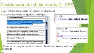 Posicionamento (fluxo normal)- CSS
 Ao redimensionar nosso navegador, os elementos
 Automaticamente se ajustam, verifique.
 Essas são as regras do fluxo normal. Lembre-se temos ainda o float e
absoluto
 