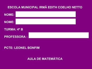 ESCOLA MUNICIPAL IRMÃ EDITH COELHO NETTO NOME: NOME: TURMA: 4º B PROFESSORA : PCTE: LEONEL BONFIM AULA DE MATEMÁTICA 