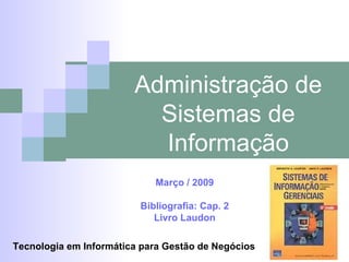Administração de Sistemas de Informação Março / 2009 Bibliografia: Cap. 2 Livro Laudon Tecnologia em Informática para Gestão de Negócios 