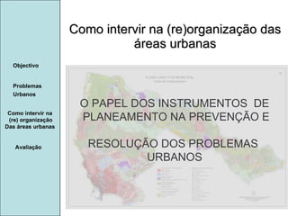 Manuela Santos Como intervir na (re)organização das áreas urbanas Como intervir na  (re) organização Das áreas urbanas  Avaliação Objectivo Problemas Urbanos   O PAPEL DOS INSTRUMENTOS  DE  PLANEAMENTO NA PREVENÇÃO E  RESOLUÇÃO DOS PROBLEMAS  URBANOS 