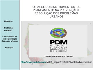 Manuela Santos O PAPEL DOS INSTRUMENTOS  DE  PLANEAMENTO NA PREVENÇÃO E  RESOLUÇÃO DOS PROBLEMAS  URBANOS Avaliação Objectivo Problemas Urbanos   Como intervir na  (re) organização Das áreas urbanas  http:// www.youtube.com /watch_popup?v=CQH1bunLtkc&vq=medium 