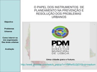 Manuela Santos O PAPEL DOS INSTRUMENTOS  DE  PLANEAMENTO NA PREVENÇÃO E  RESOLUÇÃO DOS PROBLEMAS  URBANOS Avaliação Objectivo Problemas Urbanos   Como intervir na  (re) organização Das áreas urbanas  http:// www.youtube.com /watch_popup?v=YBRwISJ2jGY&vq=medium 