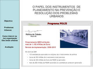 Manuela Santos O PAPEL DOS INSTRUMENTOS  DE  PLANEAMENTO NA PREVENÇÃO E  RESOLUÇÃO DOS PROBLEMAS  URBANOS Avaliação Objectivo Problemas Urbanos   Como intervir na  (re) organização Das áreas urbanas  Programa POLIS 