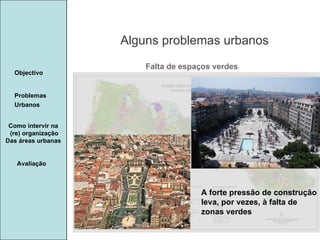 Manuela Santos Alguns problemas urbanos Avaliação Objectivo Problemas Urbanos   Como intervir na  (re) organização Das áreas urbanas  A forte pressão de construção leva, por vezes, à falta de zonas verdes Falta de espaços verdes 