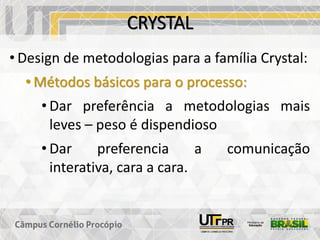 CRYSTAL
• Design de metodologias para a família Crystal:
• Métodos básicos para o processo:
• Dar preferência a metodologias mais
leves – peso é dispendioso
• Dar preferencia a comunicação
interativa, cara a cara.
 