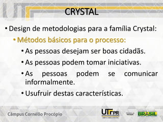 CRYSTAL
• Design de metodologias para a família Crystal:
• Métodos básicos para o processo:
• As pessoas desejam ser boas cidadãs.
• As pessoas podem tomar iniciativas.
• As pessoas podem se comunicar
informalmente.
• Usufruir destas características.
 