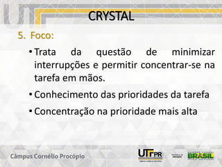 CRYSTAL
5. Foco:
• Trata da questão de minimizar
interrupções e permitir concentrar-se na
tarefa em mãos.
• Conhecimento das prioridades da tarefa
• Concentração na prioridade mais alta
 